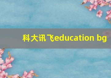 科大讯飞education bg